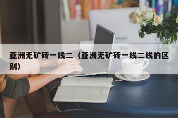 亚洲无矿砖一线二(亚洲无矿砖一线二线的区别)