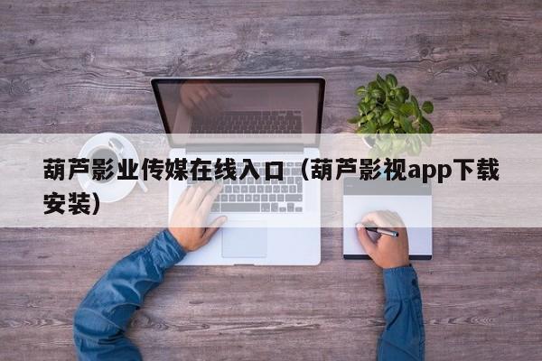 葫芦影业传媒在线入口(葫芦影视app下载安装)