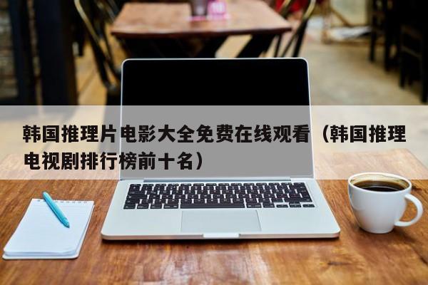 韩国推理片电影大全免费在线观看(韩国推理电视剧排行榜前十名)