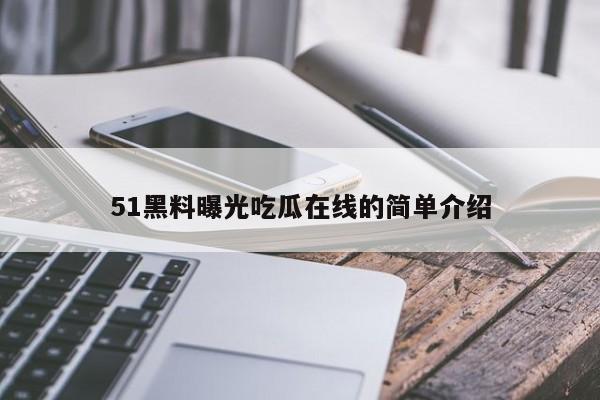 51黑料曝光吃瓜在线的简单介绍