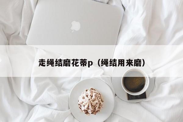 走绳结磨花蒂p(绳结用来磨)