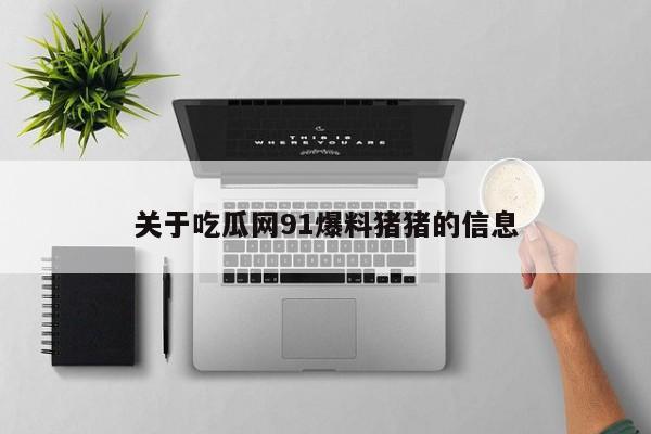 关于吃瓜网91爆料猪猪的信息
