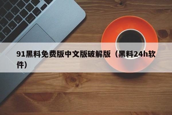 91黑料免费版中文版破解版(黑料24h软件)