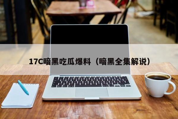 17C暗黑吃瓜爆料(暗黑全集解说)