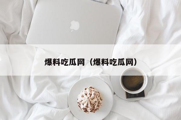 爆料吃瓜网(爆料吃瓜网)