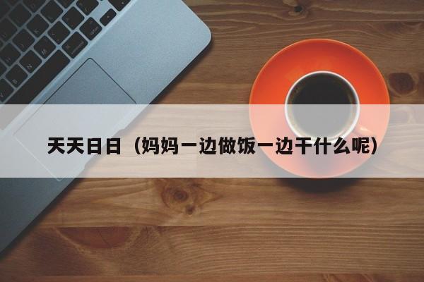 天天日日(妈妈一边做饭一边干什么呢)