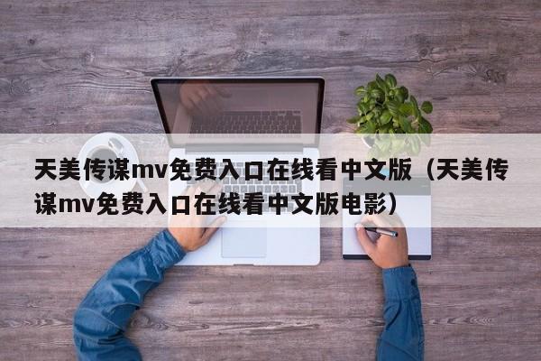 天美传谋mv免费入口在线看中文版(天美传谋mv免费入口在线看中文版电影)