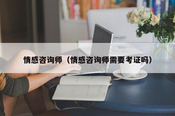 情感咨询师(情感咨询师需要考证吗)