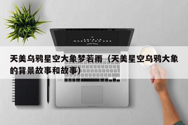 天美乌鸦星空大象梦若雨(天美星空乌鸦大象的背景故事和故事)