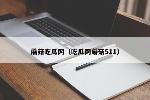 蘑菇吃瓜网(吃瓜网蘑菇511)