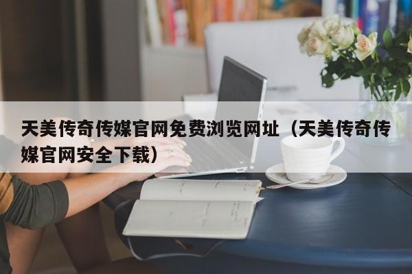天美传奇传媒官网免费浏览网址(天美传奇传媒官网安全下载)